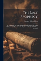 The Last Prophecy: An Abridgment of ... E.B. Elliot's Horæ Apocalypticæ, to Which Is Subjoined His Last Paper On Prophecy Fulfilled and Fulfilling, by M.E.E 1021173592 Book Cover
