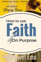 How to use your Faith on Purpose: Miracles. Breakthrough. Testimonies 154655453X Book Cover