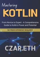 Mastering Kotlin: From Novice to Expert - A Comprehensive Guide to Kotlin's Power and Potential B0CF4NX4TP Book Cover