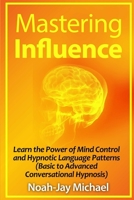 Mastering Influence: Learn the Power of Mind Control and Hypnotic Language Patterns (Basic to Advanced Conversational Hypnosis) 1312281553 Book Cover