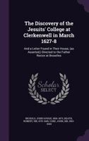 The Discovery of the Jesuits' College at Clerkenwell in March 1627-8: And a Letter Found in Their House, (as Asserted, ) Directed to the Father Rector at Bruxelles 1354675851 Book Cover