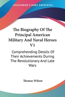 The Biography Of The Principal American Military And Naval Heroes V1: Comprehending Details Of Their Achievements During The Revolutionary And Late Wars 116297382X Book Cover