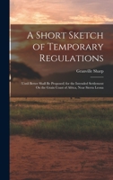 A Short Sketch of Temporary Regulations: (Until Better Shall Be Proposed) for the Intended Settlement On the Grain Coast of Africa, Near Sierra Leona 1170180663 Book Cover