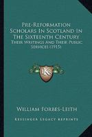 Pre-Reformation Scholars In Scotland In The Sixteenth Century: Their Writings And Their Public Services 0548851158 Book Cover