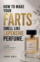 How to Make Your Farts Smell Like Expensive Perfume: A Totally Legitimate Guide to Elevating Your Emissions B0HGTMXKFJ Book Cover