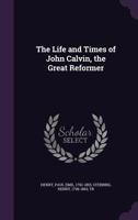 The Life and Times of John Calvin, the Great Reformer 1016788827 Book Cover