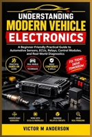 Understanding Modern Vehicle Electronics: A Beginner-Friendly Practical Guide to Automotive Sensors, ECUs, Relays, Control Modules, and Real-World Diagnostics B0H9C37VQK Book Cover