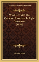 What Is Truth? The Question Answered In Eight Discourses 1104528363 Book Cover