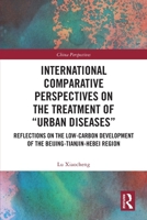 International Comparative Perspectives on the Treatment of “Urban Diseases”: Reflections on the Low-Carbon Development of the Beijing-Tianjin-Hebei Region 1032225424 Book Cover