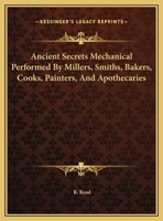 Ancient Secrets Mechanical Performed By Millers, Smiths, Bakers, Cooks, Painters, And Apothecaries 1417927046 Book Cover