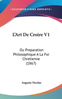 L'Art De Croire V1: Ou Preparation Philosophique A La Foi Chretienne (1867) 1160740607 Book Cover