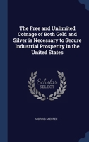 The Free and Unlimited Coinage of Both Gold and Silver is Necessary to Secure Industrial Prosperity in the United States 1340338793 Book Cover