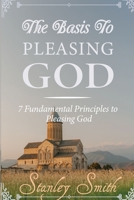 The Basis to Pleasing God: 7 Fundamental Principles to Pleasing God B0C7J7PGX4 Book Cover