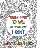 Things I Want To Say At Work But Can't, Adult Coloring Book: Funny Office Notebook Gift B08R7ZKDV1 Book Cover