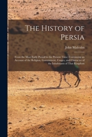 The History of Persia: From the Most Early Period to the Present Time: Containing an Account of the Religion, Government, Usages, and Character of the Inhabitants of That Kingdom 1017610363 Book Cover