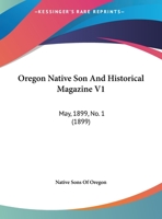 Oregon Native Son And Historical Magazine V1: May, 1899, No. 1 1166626458 Book Cover