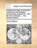 Charity and unity. In a sermon preach'd at the Hertford School-feast, August 19. 1707. By Henry Nelson, ... 1140794426 Book Cover