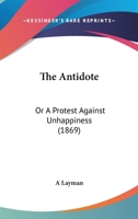 The Antidote: Or A Protest Against Unhappiness 1165657961 Book Cover