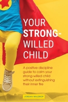 Your Strong-Willed Child: A Positive Discipline Guide to Calm Your Strong-Willed Child Without Extinguishing Their Inner Fire 1777262631 Book Cover