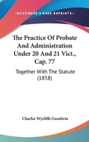 The Practice Of Probate And Administration Under 20 And 21 Vict., Cap. 77: Together With The Statute 1240043007 Book Cover