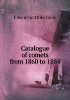 Galle's Catalogue of Comets, From 1860 to 1884 Translated From the Astronomische Nachrichten, Nos. 2665 and 2666, by William C. Winlock and Reprinted ... 1885, and January and February, 1886 1014616824 Book Cover