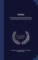 Cotton, its Cultivation, Marketing, Manufacture, and the Problems of the Cotton World 0548476667 Book Cover