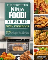 The Beginner's Ninja Foodi XL Pro Air Oven Cookbook: 1000 Affordable, Easy & Delicious Recipes for Everyone Around the World 1802440704 Book Cover