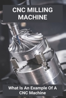 CNC Milling Machine: What Is An Example Of A CNC Machine: Cnc Machines Near Me B08ZW2GFG7 Book Cover