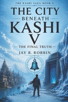 THE CITY BENEATH KASHI V: THE FINAL TRUTH (Series Finale) (THE KASHI SAGA) B0H6K81KS7 Book Cover