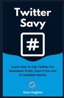 Twitter Savy: Learn How To Use Twitter For Maximum Profit, Even If You Are A Complete Novice B09JRD6VYW Book Cover