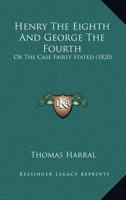 Henry The Eighth And George The Fourth: Or The Case Fairly Stated 1240080840 Book Cover