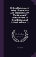 British Entomology, Being Illustrations and Descriptions of the Genera of Insects Found in Great Britain and Ireland, Volume 12 1175484334 Book Cover