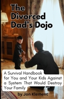 The Divorced Dad's Dojo: A Survival Handbook For You and Your Kids Against a System That Would Destroy Your Family B0CTM2MTST Book Cover