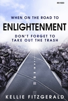 When on the Road to Enlightenment Don't Forget to Take out the Trash: Revised B0BW51HBYY Book Cover