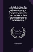 A Letter to the Right Hon. Henry Dundas, President of the Board of Controul, on the Statement of the Affairs of the East India Company, Lately ... to the Commissioners for the Affairs of India 1170816819 Book Cover