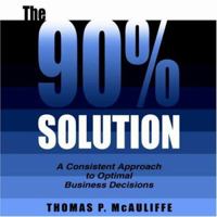 The 90% Solution: A Consistent Approach to Optimal Business Decisions 1420846213 Book Cover