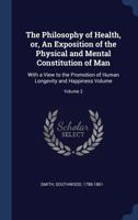 The Philosophy of Health, Or, an Exposition of the Physical and Mental Constitution of Man: With a View to the Promotion of Human Longevity and Happiness Volume; Volume 2 1014433738 Book Cover
