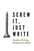 Screw it, Just Write: Creative Writing Prompts for Adults | A Prompt A Day - 180 Prompts for 6 Months - Prompts to help you ignite your imagination and write more (Creative Writing Series) 1658614909 Book Cover