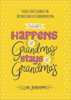 What Happens at Grandma's Stays at Grandma's: Stories That Celebrate the Joy and Chaos of Grandparenting 0736983406 Book Cover