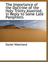 The importance of the doctrine of the Holy Trinity asserted, in reply to some late pamphlets. By Daniel Waterland, ... 0526735708 Book Cover