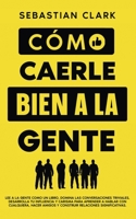 Cómo Caerle Bien A La Gente: Lee a la gente como un libro, domina las conversaciones triviales, desarrolla tu influencia y carisma para aprender a hablar ... relaciones significativas. 1835120423 Book Cover