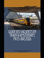 GUIDE DES VACANCES EN TRAIN À AMSTERDAM, PAYS-BAS 2026: Guide complet des voyages en train à la découverte d'Amsterdam et au-delà (The Train Traveler Series) (French Edition) B0GGZM5PMV Book Cover
