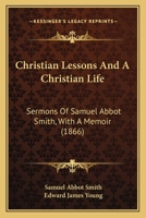Christian Lessons And A Christian Life: Sermons Of Samuel Abbot Smith, With A Memoir 1164604384 Book Cover