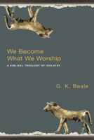 We Become What We Worship: A Biblical Theology of Idolatry 083082877X Book Cover