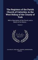 The Registers of the Parish Church of Calverley, in the West Riding of the County of York: With a Description of the Church, and a Sketch of its History ..; Volume 1 1014451620 Book Cover
