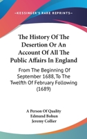 The History Of The Desertion Or An Account Of All The Public Affairs In England: From The Beginning Of September 1688, To The Twelfth Of February Following 1165668173 Book Cover