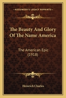 The Beauty And Glory Of The Name America: The American Epic 1166929795 Book Cover