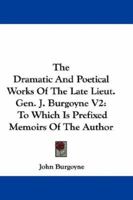 The Dramatic And Poetical Works Of The Late Lieut. Gen. J. Burgoyne V2: To Which Is Prefixed Memoirs Of The Author 0548287295 Book Cover