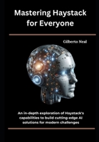 Mastering Haystack for Everyone: An in-depth exploration of Haystack's capabilities to build cutting-edge AI solutions for modern challenges B0DY1FWH2C Book Cover