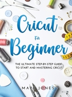 Cricut for Beginner: The Ultimate Step-by-Step Guide To Start and Mastering Cricut 1483466361 Book Cover